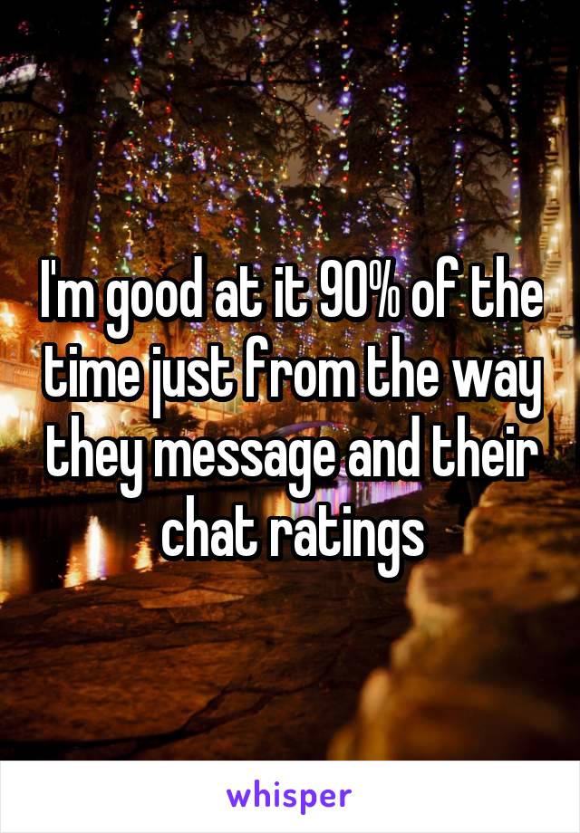 I'm good at it 90% of the time just from the way they message and their chat ratings