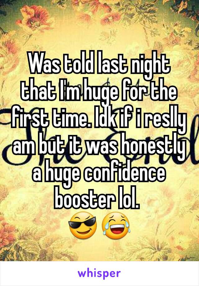 Was told last night that I'm huge for the first time. Idk if i reslly am but it was honestly a huge confidence booster lol. 
😎😂
