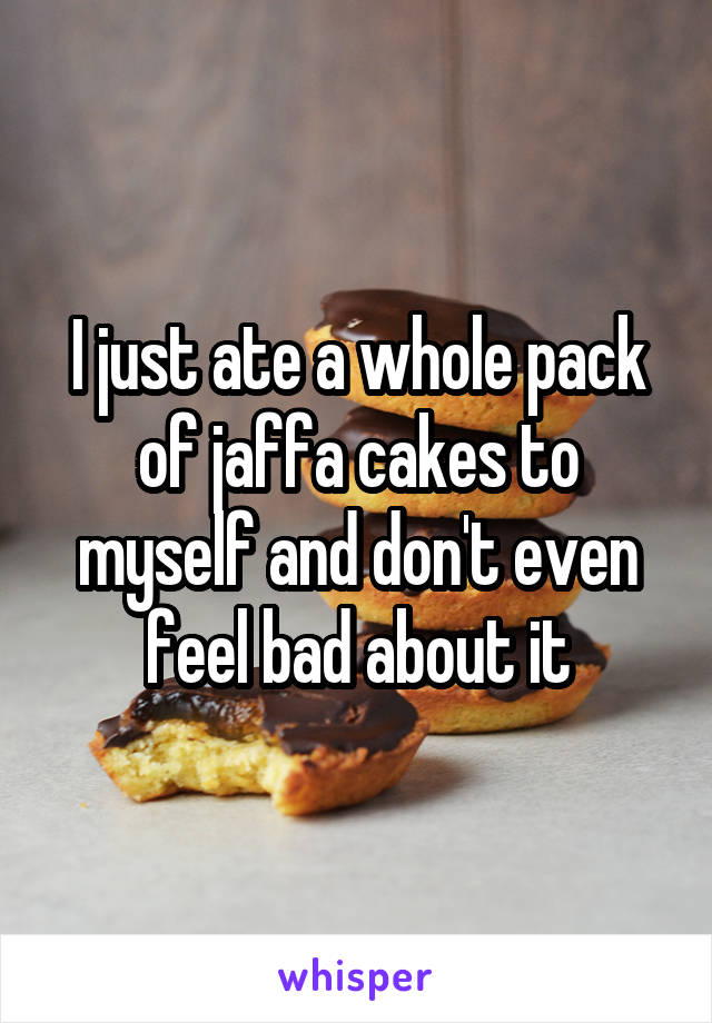 I just ate a whole pack of jaffa cakes to myself and don't even feel bad about it
