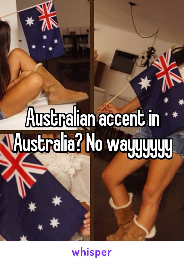Australian accent in Australia? No wayyyyyy
