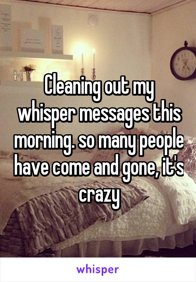 Cleaning out my whisper messages this morning. so many people have come and gone, it's crazy