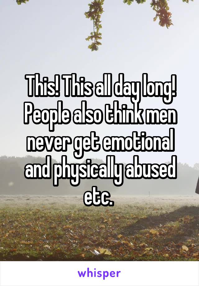 This! This all day long! People also think men never get emotional and physically abused etc. 