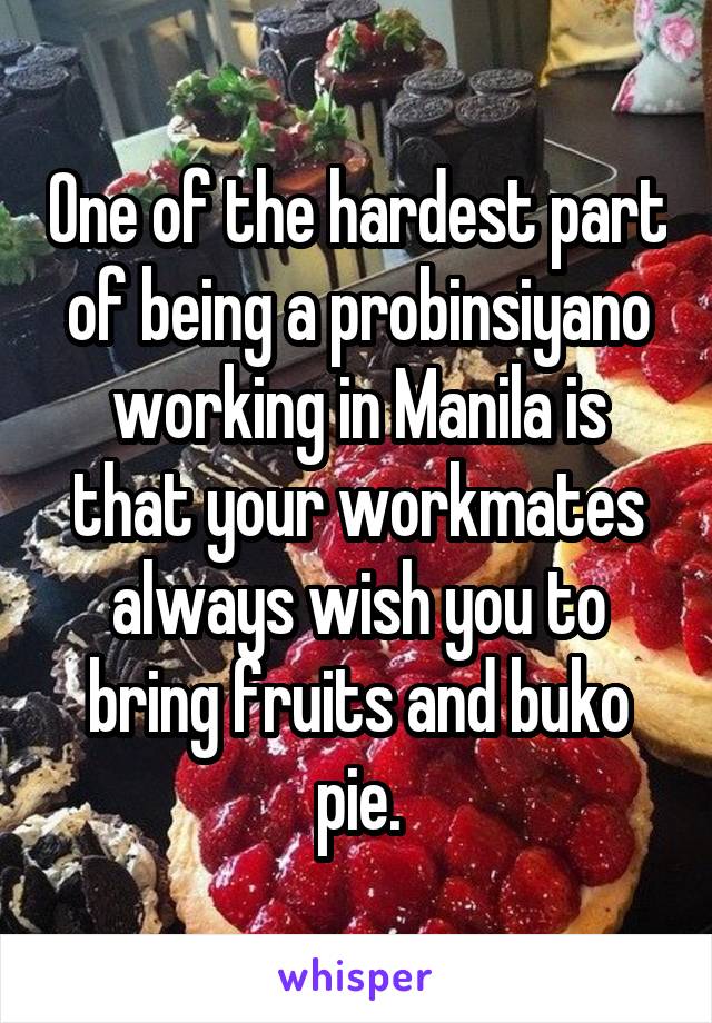 One of the hardest part of being a probinsiyano working in Manila is that your workmates always wish you to bring fruits and buko pie.
