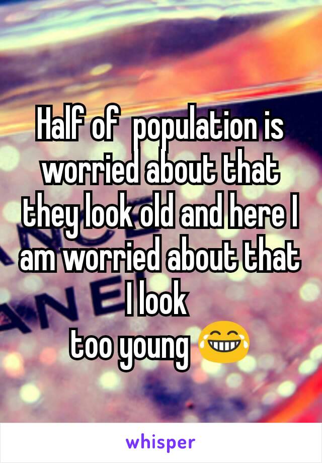Half of  population is worried about that they look old and here I am worried about that I look 
too young 😂