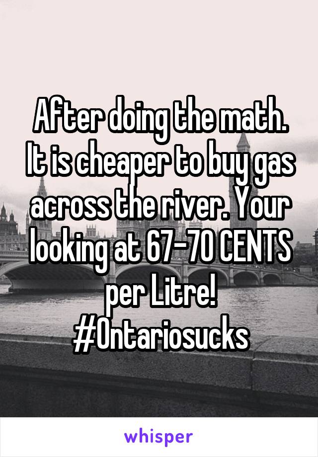 After doing the math. It is cheaper to buy gas across the river. Your looking at 67-70 CENTS per Litre!
#Ontariosucks