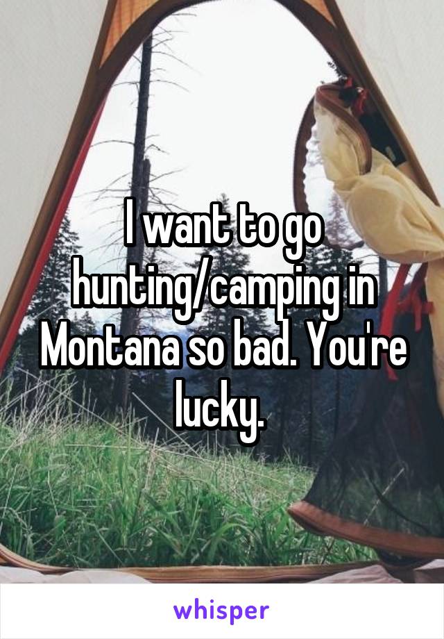 I want to go hunting/camping in Montana so bad. You're lucky. 