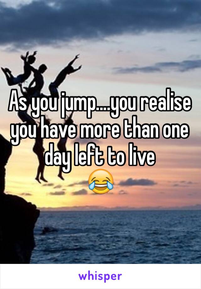 As you jump....you realise you have more than one day left to live
😂