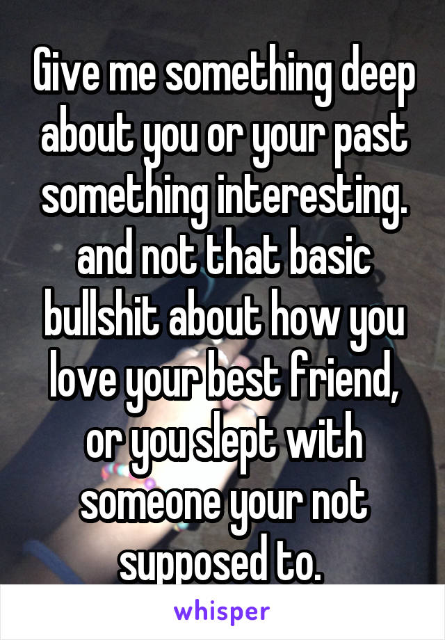 Give me something deep about you or your past something interesting. and not that basic bullshit about how you love your best friend, or you slept with someone your not supposed to. 