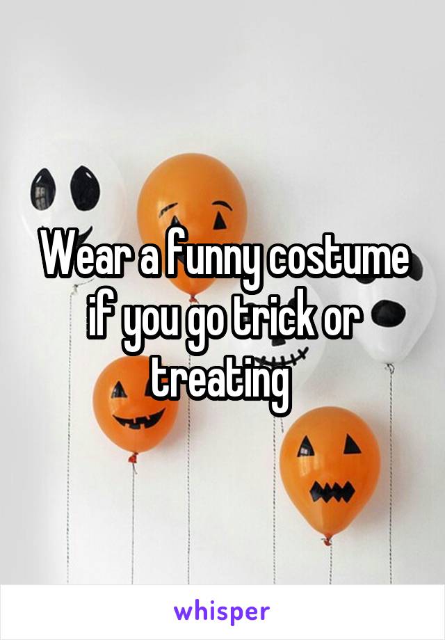 Wear a funny costume if you go trick or treating 