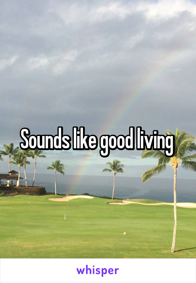 Sounds like good living 