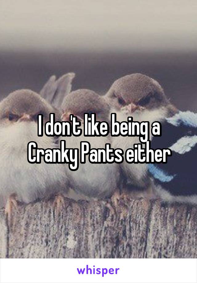 I don't like being a Cranky Pants either