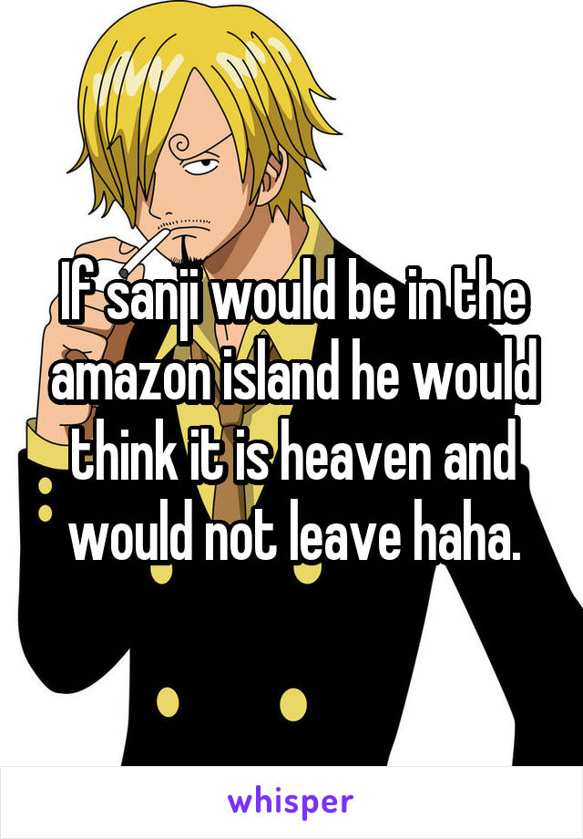 If sanji would be in the amazon island he would think it is heaven and would not leave haha.