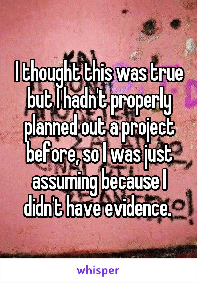 I thought this was true but I hadn't properly planned out a project before, so I was just assuming because I didn't have evidence. 