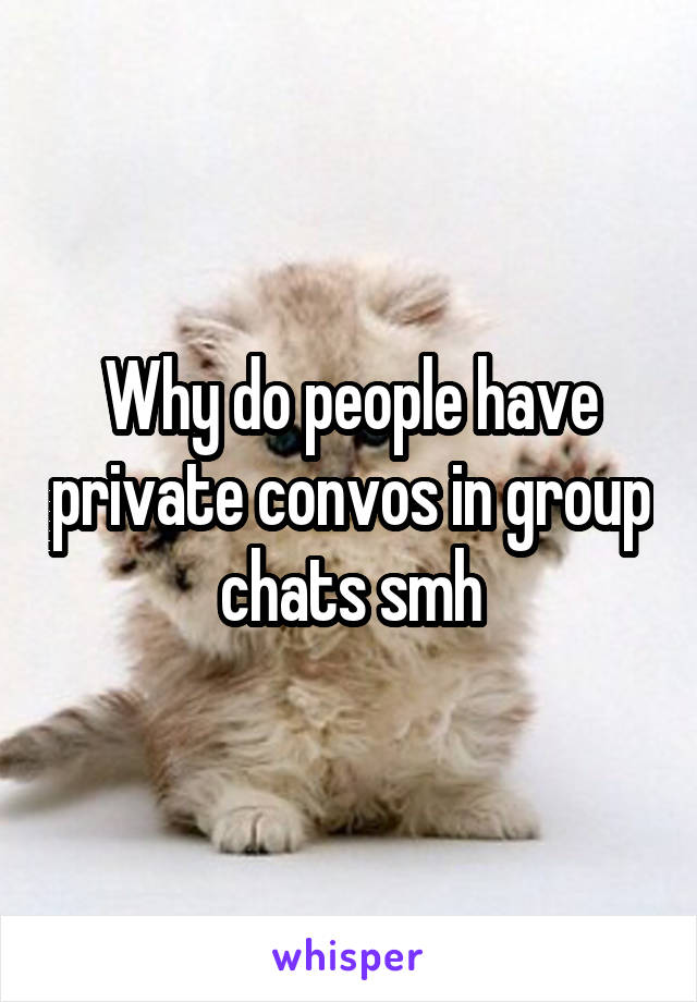 Why do people have private convos in group chats smh