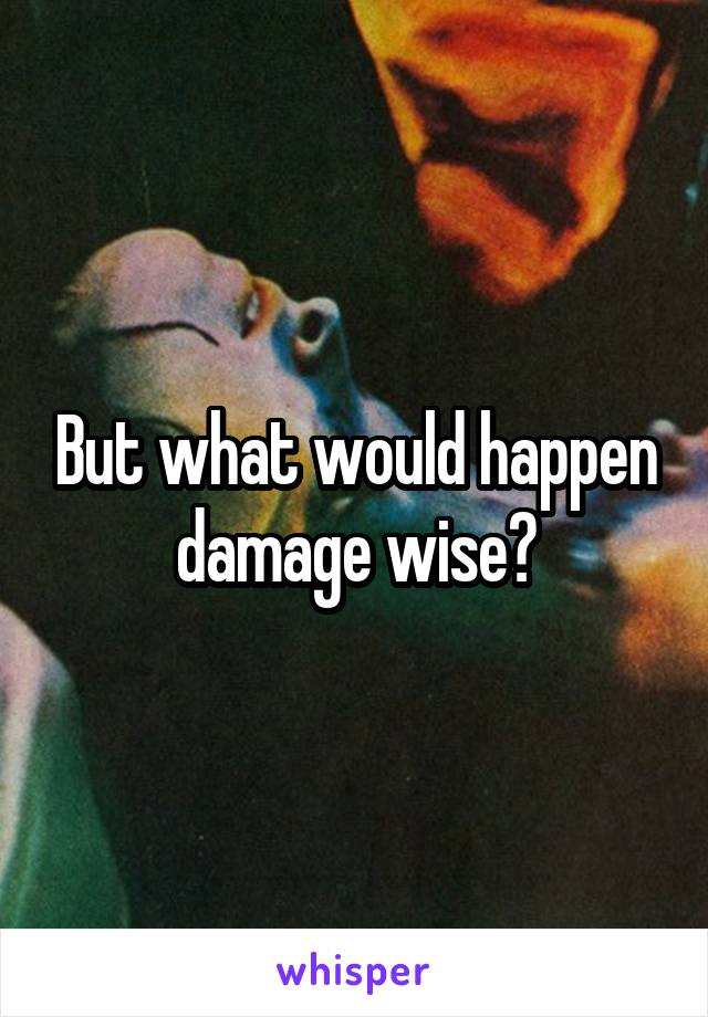 But what would happen damage wise?