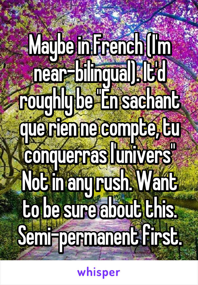 Maybe in French (I'm near-bilingual). It'd roughly be "En sachant que rien ne compte, tu conquerras l'univers"
Not in any rush. Want to be sure about this. Semi-permanent first.