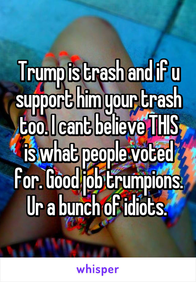 Trump is trash and if u support him your trash too. I cant believe THIS is what people voted for. Good job trumpions. Ur a bunch of idiots. 