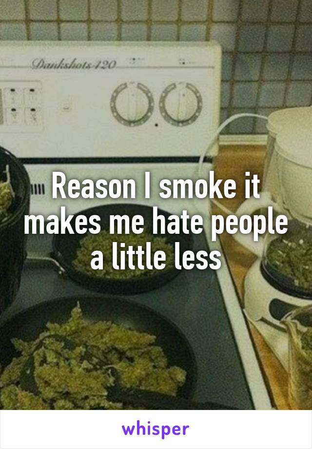 Reason I smoke it makes me hate people a little less