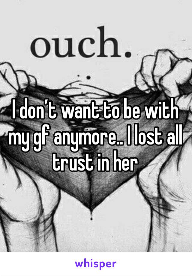 I don’t want to be with my gf anymore.. I lost all trust in her 