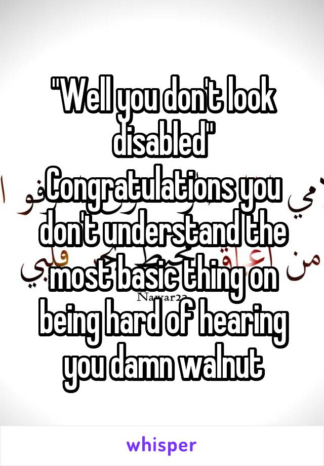 "Well you don't look disabled"
Congratulations you don't understand the most basic thing on being hard of hearing you damn walnut