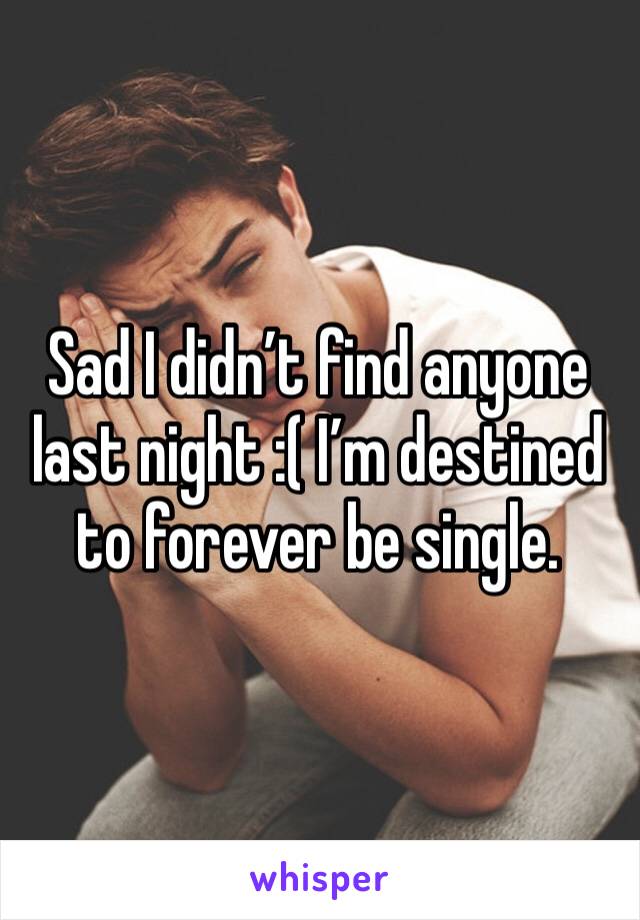 Sad I didn’t find anyone last night :( I’m destined to forever be single.