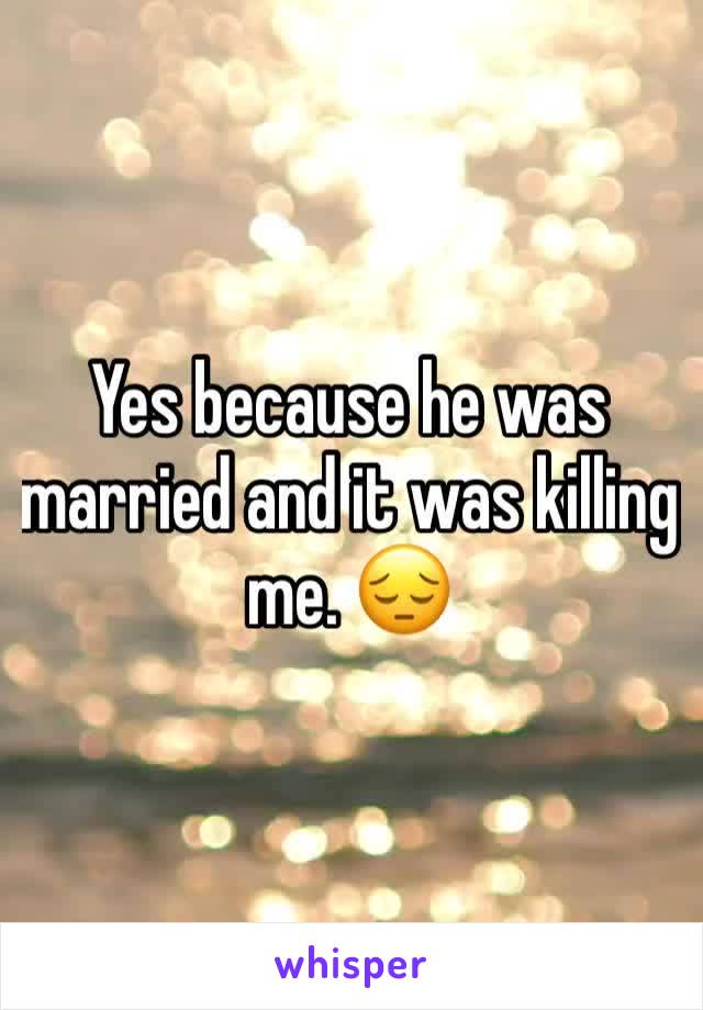 Yes because he was married and it was killing me. 😔