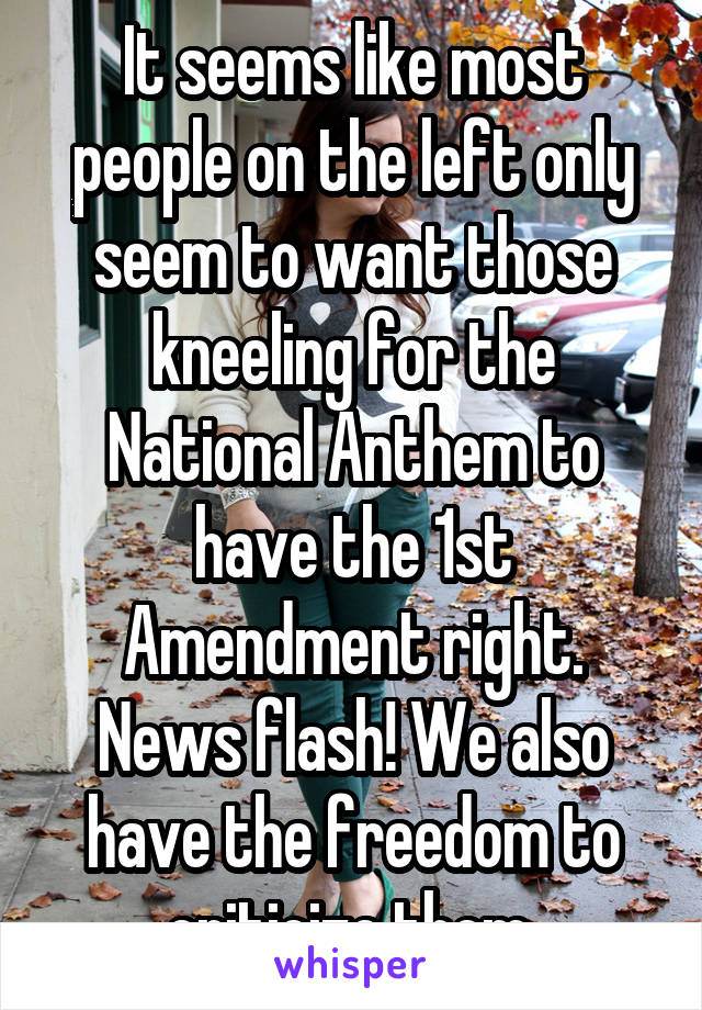 It seems like most people on the left only seem to want those kneeling for the National Anthem to have the 1st Amendment right. News flash! We also have the freedom to criticize them.