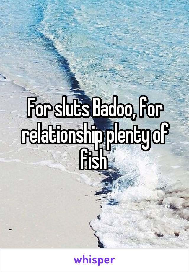 For sluts Badoo, for relationship plenty of fish 