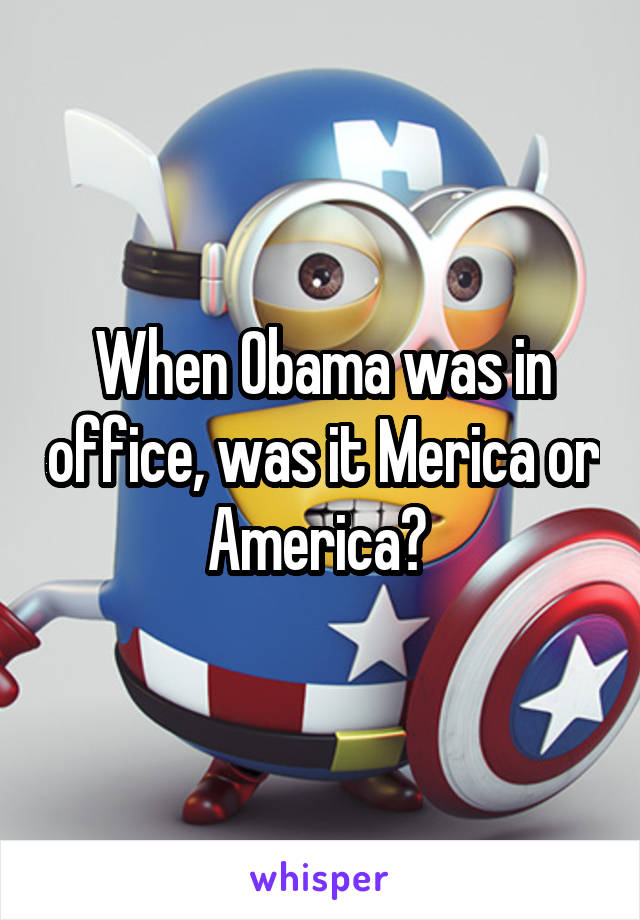 When Obama was in office, was it Merica or America? 