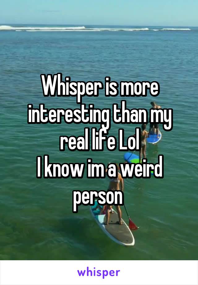 Whisper is more interesting than my real life Lol
I know im a weird person 