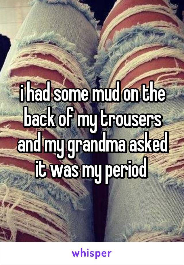i had some mud on the back of my trousers and my grandma asked it was my period 