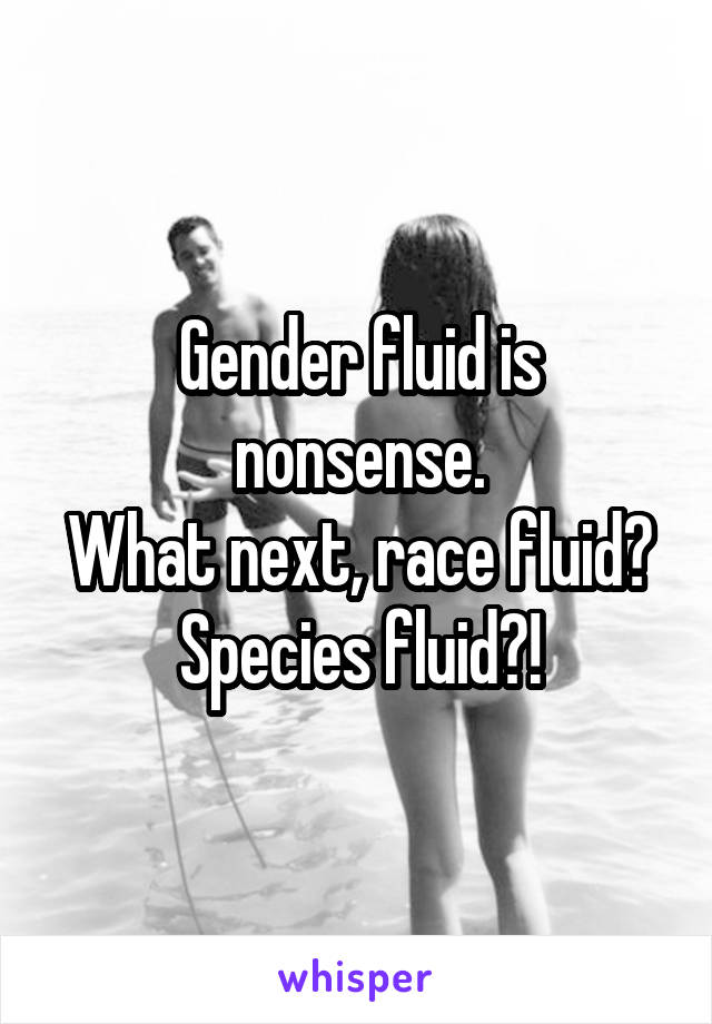 Gender fluid is nonsense.
What next, race fluid? Species fluid?!