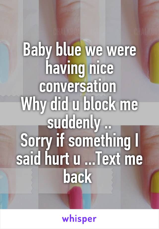 Baby blue we were having nice conversation 
Why did u block me suddenly ..
Sorry if something I said hurt u ...Text me back 