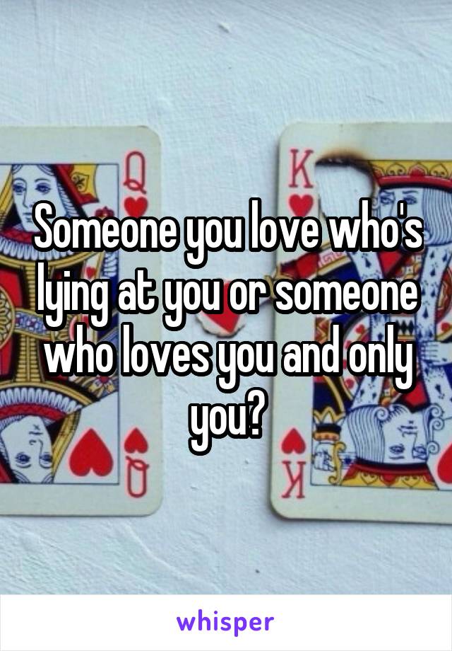 Someone you love who's lying at you or someone who loves you and only you?