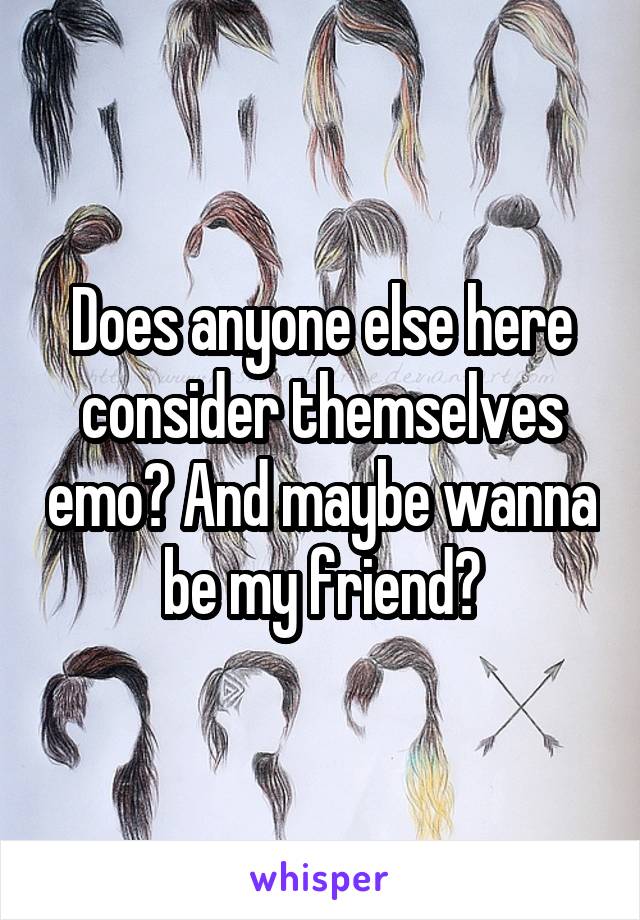 Does anyone else here consider themselves emo? And maybe wanna be my friend?