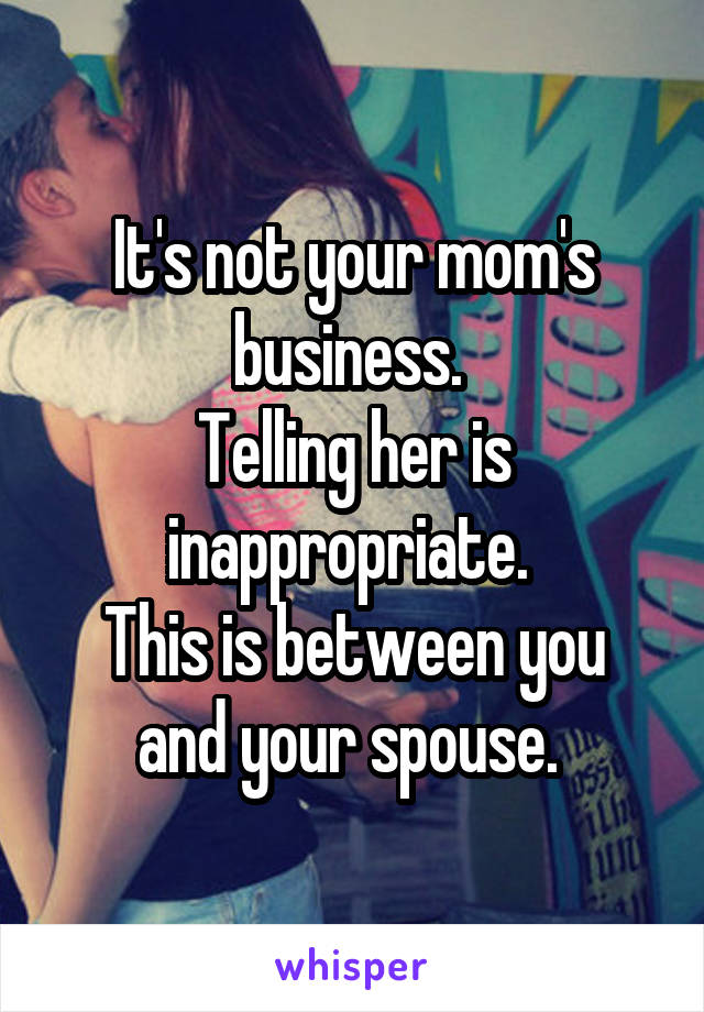 It's not your mom's business. 
Telling her is inappropriate. 
This is between you and your spouse. 