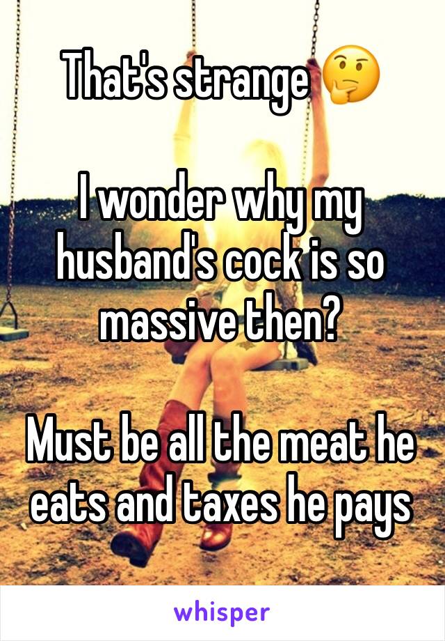 That's strange 🤔 

I wonder why my husband's cock is so massive then?

Must be all the meat he eats and taxes he pays