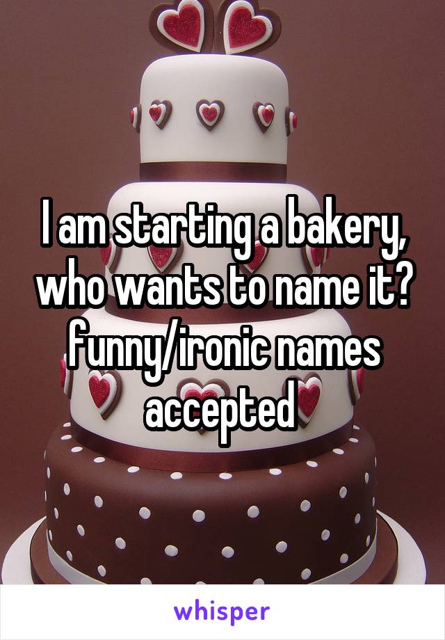 I am starting a bakery, who wants to name it? funny/ironic names accepted 