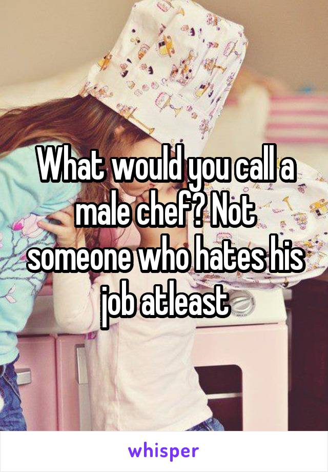 What would you call a male chef? Not someone who hates his job atleast