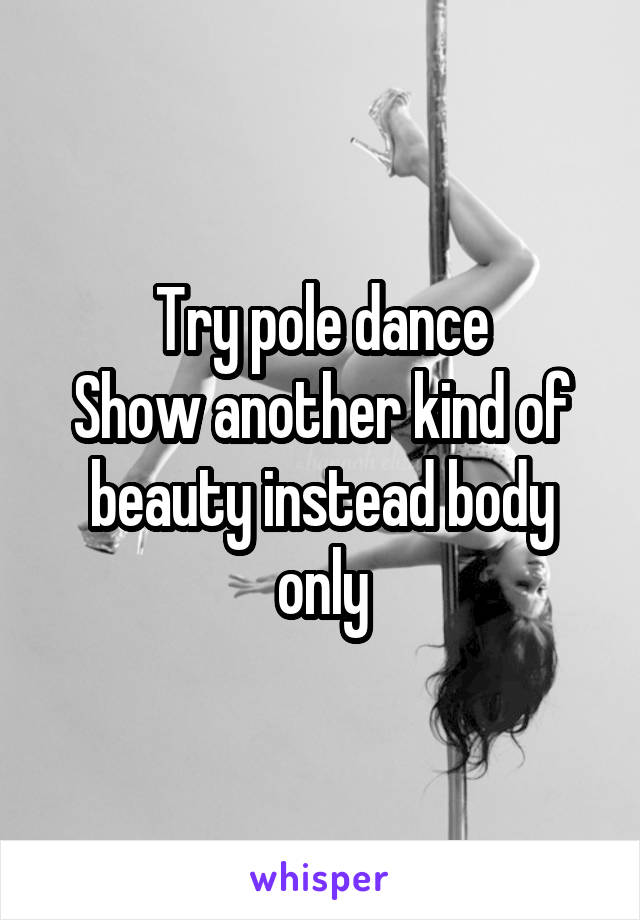Try pole dance
Show another kind of beauty instead body only