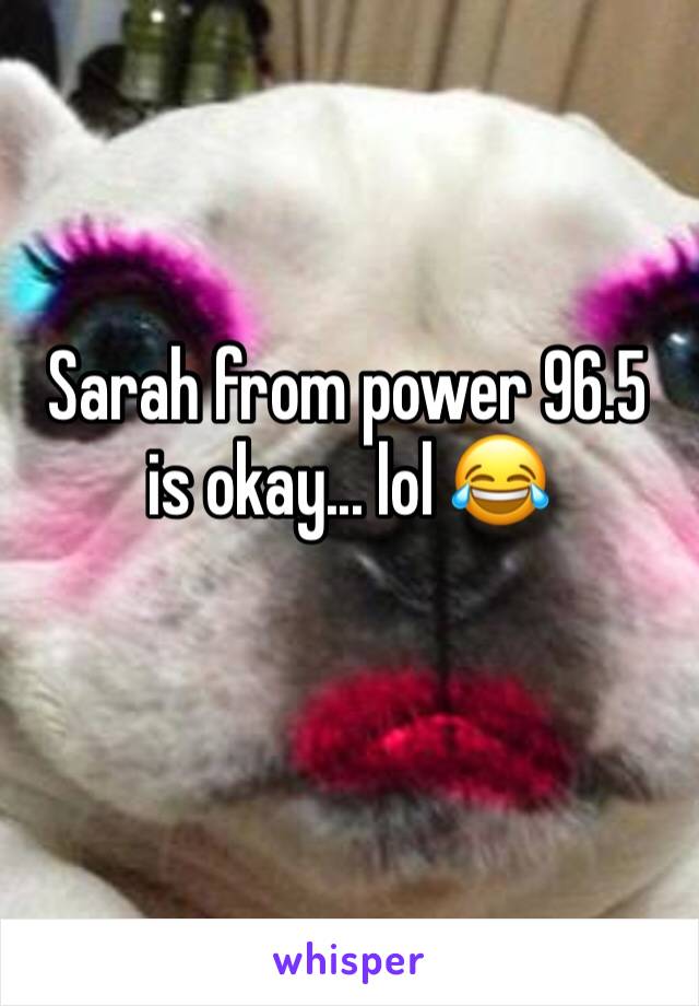 Sarah from power 96.5 is okay... lol 😂