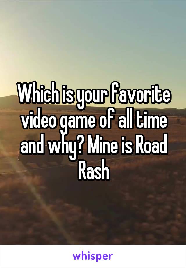 Which is your favorite video game of all time and why? Mine is Road Rash