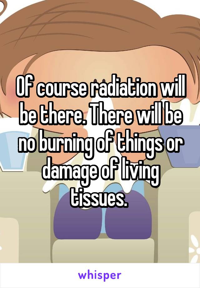 Of course radiation will be there. There will be no burning of things or damage of living tissues. 