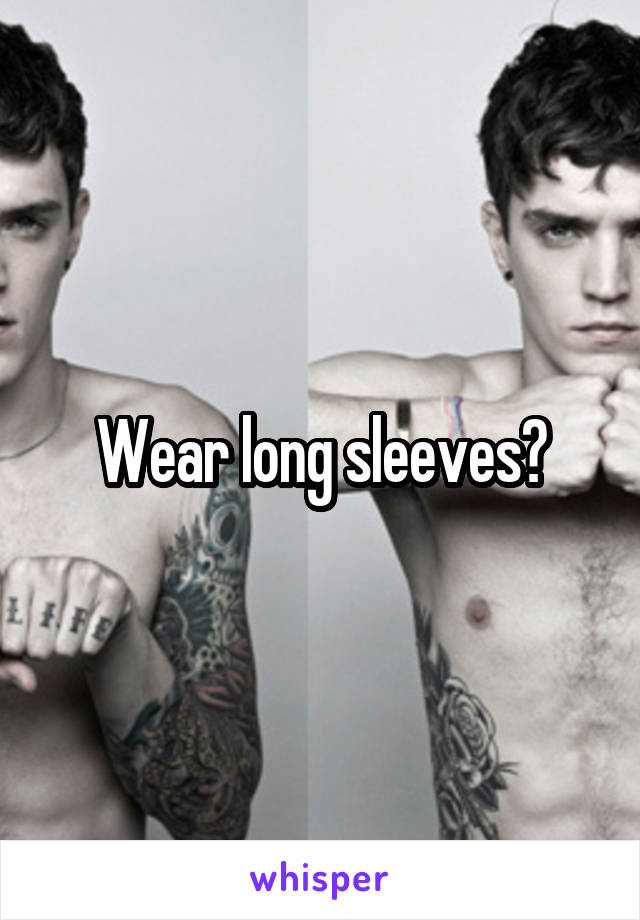 Wear long sleeves?