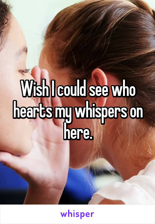 Wish I could see who hearts my whispers on here.