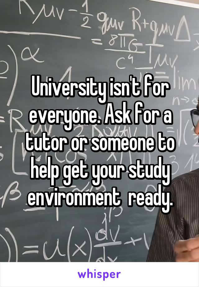 University isn't for everyone. Ask for a tutor or someone to help get your study environment  ready.