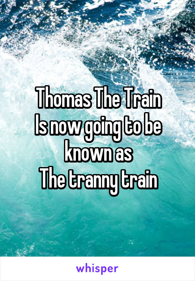 Thomas The Train
Is now going to be known as
The tranny train