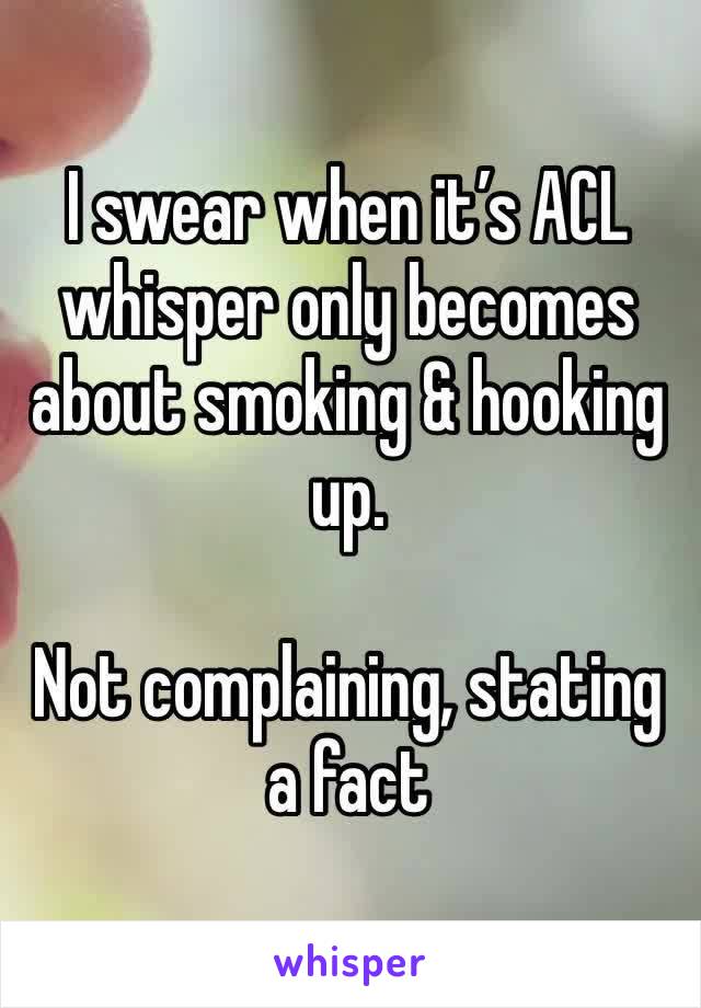 I swear when it’s ACL whisper only becomes about smoking & hooking up.

Not complaining, stating a fact