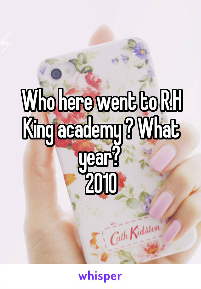 Who here went to R.H King academy ? What year? 
2010