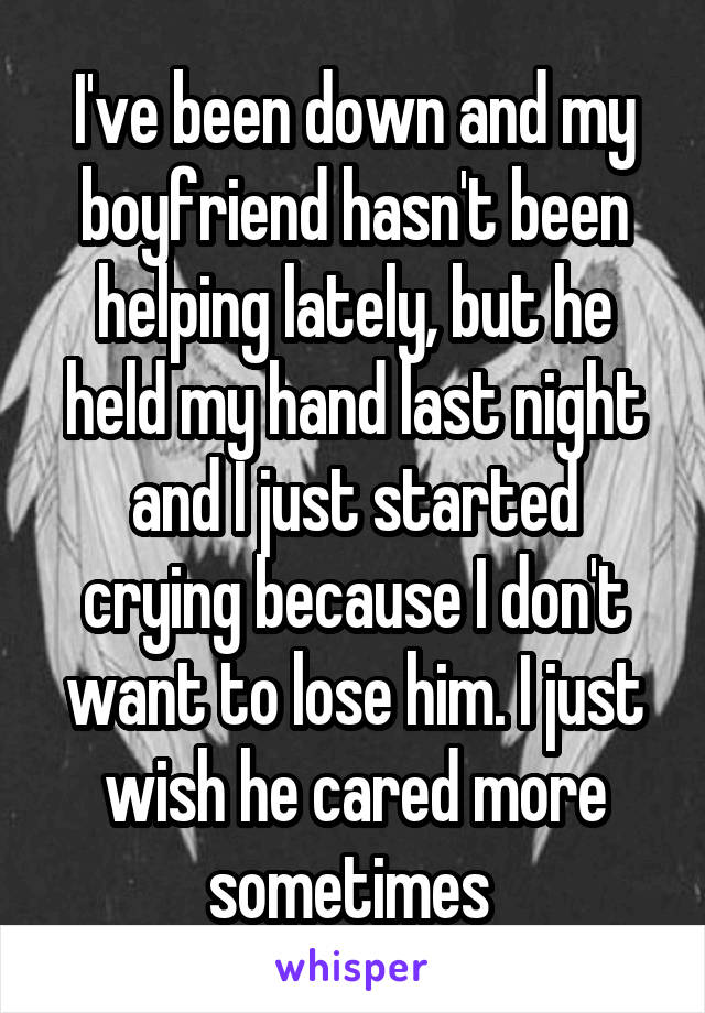 I've been down and my boyfriend hasn't been helping lately, but he held my hand last night and I just started crying because I don't want to lose him. I just wish he cared more sometimes 